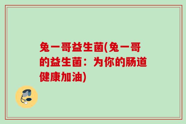 兔一哥益生菌(兔一哥的益生菌:为你的肠道健康加油) 兔一哥益生菌(兔一哥的益生菌:为你的肠道健康加油)