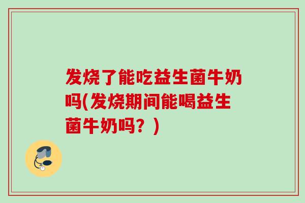 发烧了能吃益生菌牛奶吗(发烧期间能喝益生菌牛奶吗?) 发烧了能吃益生菌牛奶吗(发烧期间能喝益生菌牛奶吗?)