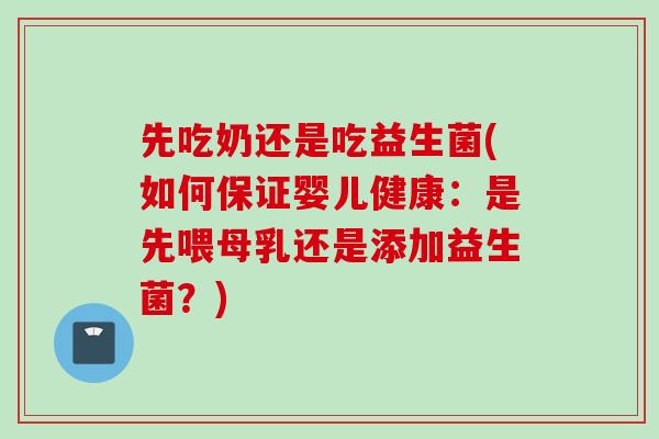 先吃奶还是吃益生菌(如何保证婴儿健康：是先喂母乳还是添加益生菌？)