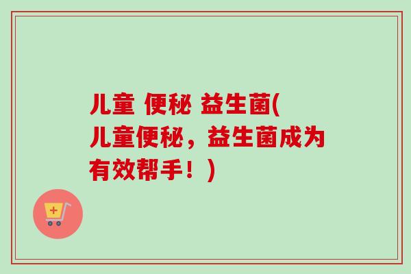 儿童 益生菌(儿童,益生菌成为有效帮手!) 儿童 益生菌(儿童,益生菌成为有效帮手!)