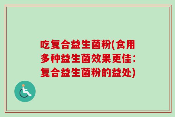 吃复合益生菌粉(食用多种益生菌效果更佳：复合益生菌粉的益处)