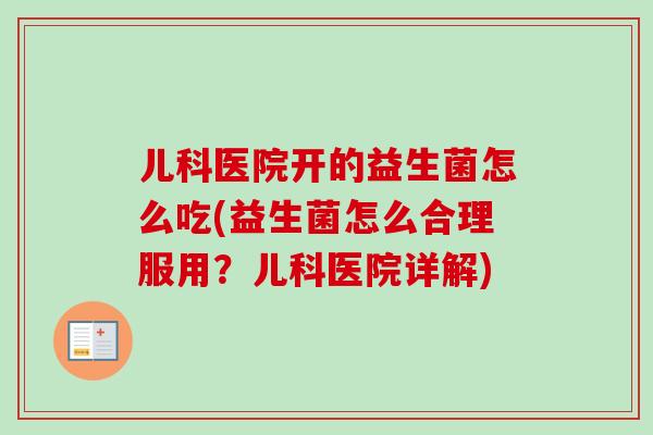 儿科医院开的益生菌怎么吃(益生菌怎么合理服用?儿科医院详解) 儿科医院开的益生菌怎么吃(益生菌怎么合理服用?儿科医院详解)