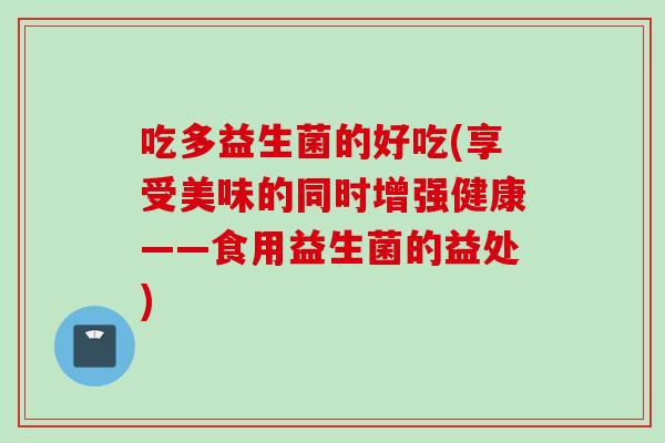 吃多益生菌的好吃(享受美味的同时增强健康——食用益生菌的益处) 吃多益生菌的好吃(享受美味的同时增强健康——食用益生菌的益处)