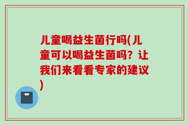儿童喝益生菌行吗(儿童可以喝益生菌吗?让我们来看看专家的建议) 儿童喝益生菌行吗(儿童可以喝益生菌吗?让我们来看看专家的建议)
