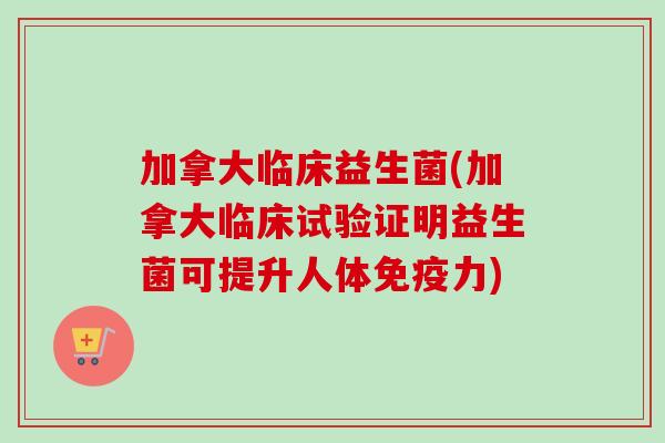 加拿大临床益生菌(加拿大临床试验证明益生菌可提升人体免疫力)