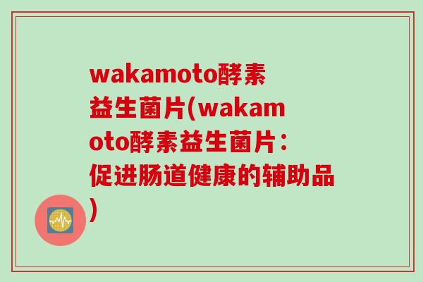 wakamoto酵素益生菌片(wakamoto酵素益生菌片：促进肠道健康的辅助品)