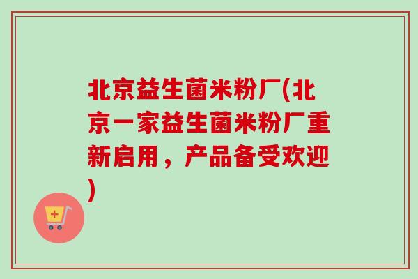 北京益生菌米粉厂(北京一家益生菌米粉厂重新启用,产品备受欢迎) 北京益生菌米粉厂(北京一家益生菌米粉厂重新启用,产品备受欢迎)
