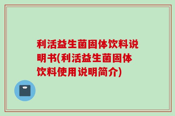 利活益生菌固体饮料说明书(利活益生菌固体饮料使用说明简介) 利活益生菌固体饮料说明书(利活益生菌固体饮料使用说明简介)
