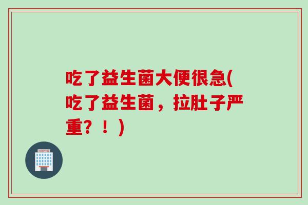 吃了益生菌大便很急(吃了益生菌，拉肚子严重？！)