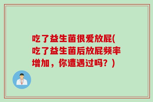 吃了益生菌很爱放屁(吃了益生菌后放屁频率增加,你遭遇过吗?) 吃了益生菌很爱放屁(吃了益生菌后放屁频率增加,你遭遇过吗?)