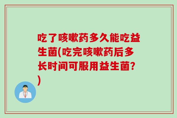 吃了药多久能吃益生菌(吃完药后多长时间可服用益生菌?) 吃了药多久能吃益生菌(吃完药后多长时间可服用益生菌?)