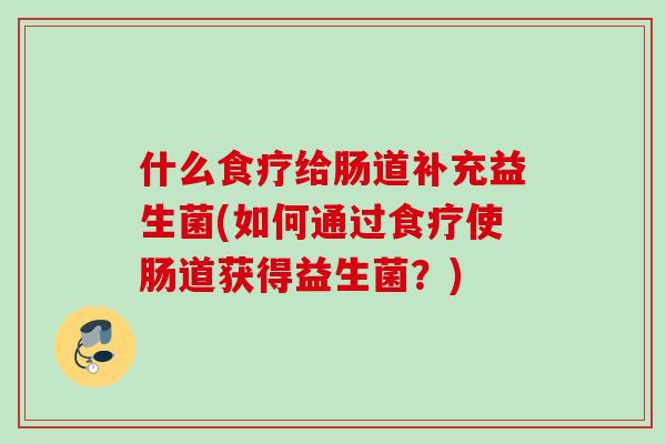 什么食疗给肠道补充益生菌(如何通过食疗使肠道获得益生菌？)