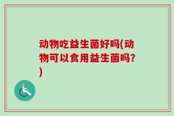 动物吃益生菌好吗(动物可以食用益生菌吗？)