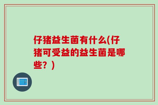 仔猪益生菌有什么(仔猪可受益的益生菌是哪些？)