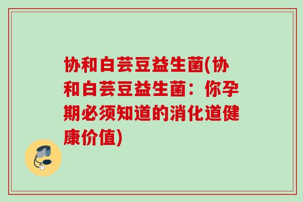 协和白芸豆益生菌(协和白芸豆益生菌：你孕期必须知道的消化道健康价值)