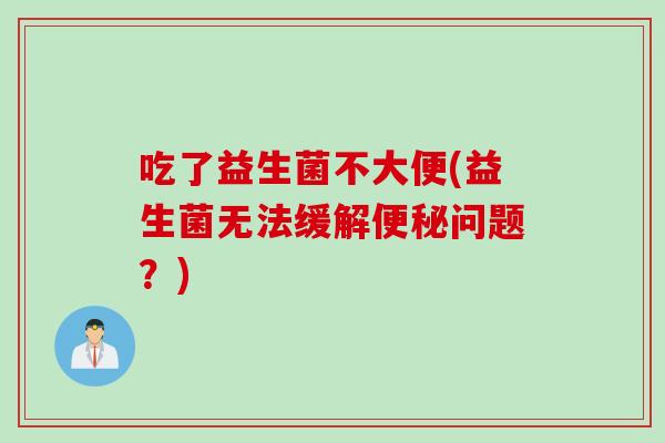 吃了益生菌不大便(益生菌无法缓解问题？)