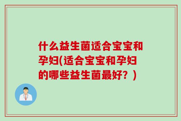 什么益生菌适合宝宝和孕妇(适合宝宝和孕妇的哪些益生菌好?) 什么益生菌适合宝宝和孕妇(适合宝宝和孕妇的哪些益生菌好?)