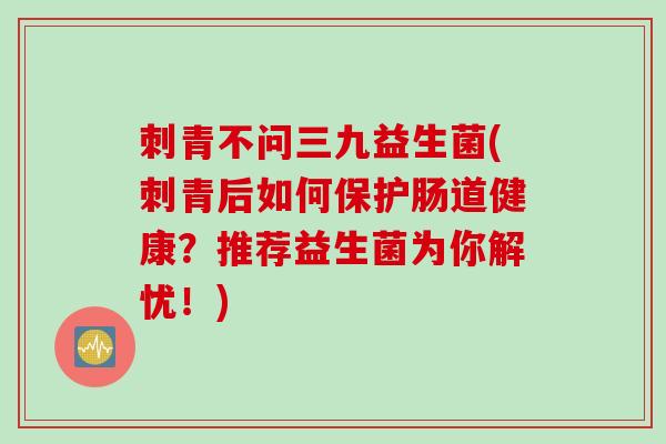 刺青不问三九益生菌(刺青后如何保护肠道健康？推荐益生菌为你解忧！)
