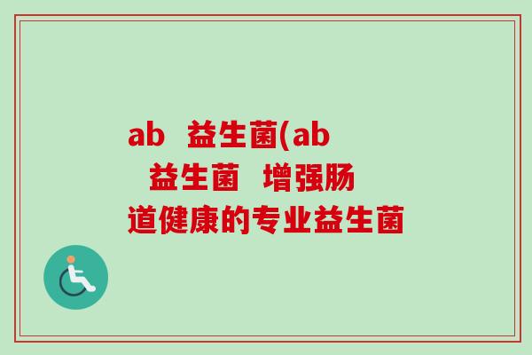 ab 益生菌(ab 益生菌 增强肠道健康的专业益生菌 ab 益生菌(ab 益生菌 增强肠道健康的专业益生菌