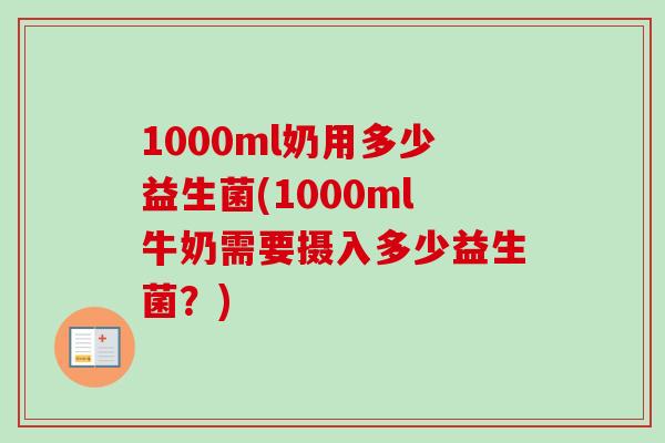 1000ml奶用多少益生菌(1000ml牛奶需要摄入多少益生菌?) 1000ml奶用多少益生菌(1000ml牛奶需要摄入多少益生菌?)