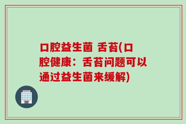 口腔益生菌 舌苔(口腔健康：舌苔问题可以通过益生菌来缓解)