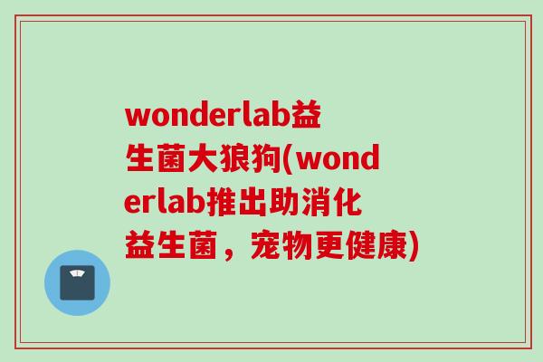 wonderlab益生菌大狼狗(wonderlab推出助消化益生菌，宠物更健康)