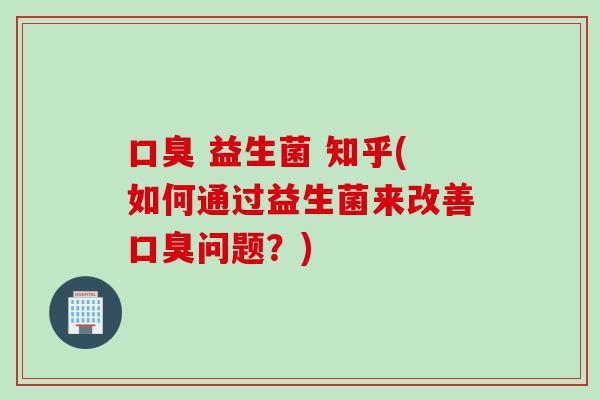 益生菌 知乎(如何通过益生菌来改善问题?) 益生菌 知乎(如何通过益生菌来改善问题?)