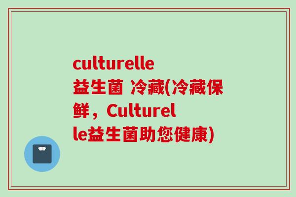 culturelle益生菌 冷藏(冷藏保鲜，Culturelle益生菌助您健康)