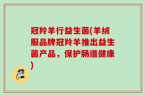 冠羚羊行益生菌(羊绒服品牌冠羚羊推出益生菌产品,保护肠道健康) 冠羚羊行益生菌(羊绒服品牌冠羚羊推出益生菌产品,保护肠道健康)