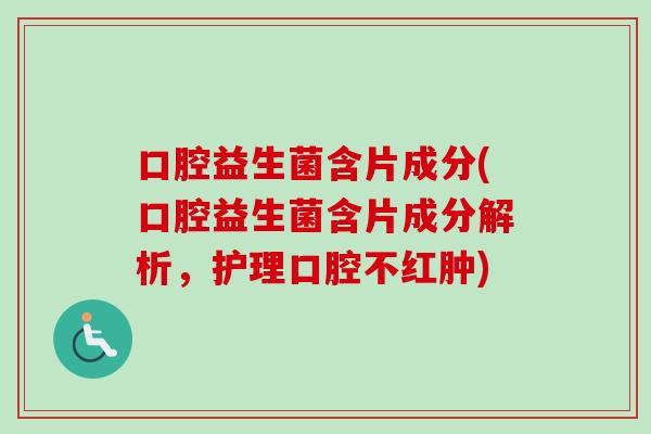 口腔益生菌含片成分(口腔益生菌含片成分解析,护理口腔不红肿) 口腔益生菌含片成分(口腔益生菌含片成分解析,护理口腔不红肿)