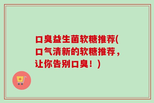 益生菌软糖推荐(口气清新的软糖推荐，让你告别！)