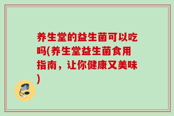 养生堂的益生菌可以吃吗(养生堂益生菌食用指南，让你健康又美味)
