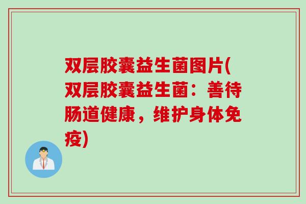 双层胶囊益生菌图片(双层胶囊益生菌：善待肠道健康，维护身体)