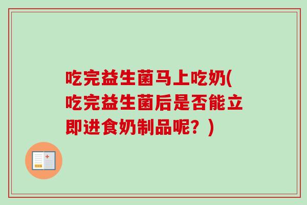 吃完益生菌马上吃奶(吃完益生菌后是否能立即进食奶制品呢？)