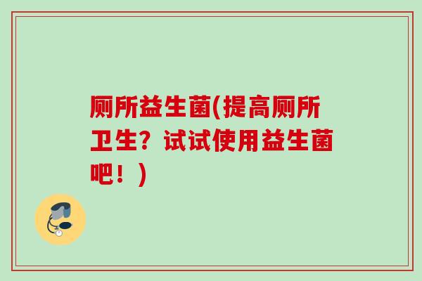 厕所益生菌(提高厕所卫生？试试使用益生菌吧！)