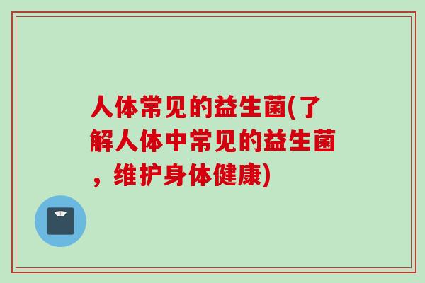 人体常见的益生菌(了解人体中常见的益生菌，维护身体健康)