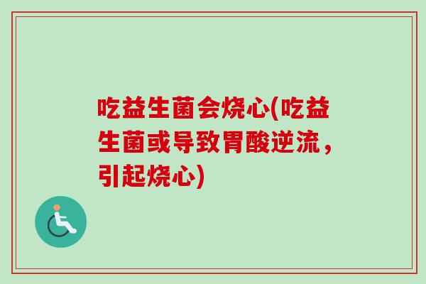 吃益生菌会烧心(吃益生菌或导致胃酸逆流，引起烧心)