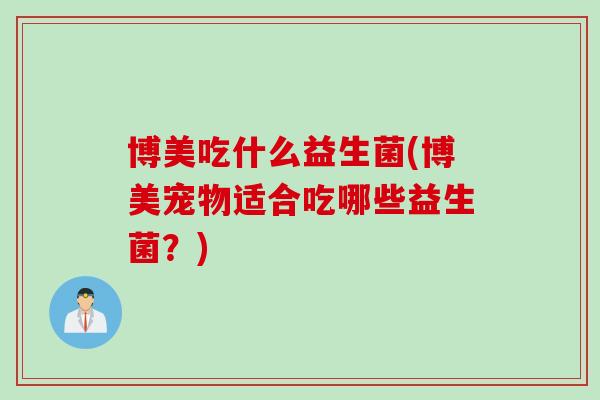 博美吃什么益生菌(博美宠物适合吃哪些益生菌?) 博美吃什么益生菌(博美宠物适合吃哪些益生菌?)