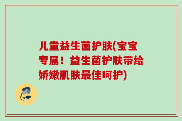 儿童益生菌护肤(宝宝专属!益生菌护肤带给娇嫩佳呵护) 儿童益生菌护肤(宝宝专属!益生菌护肤带给娇嫩佳呵护)