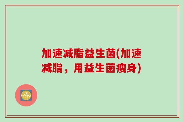 加速减脂益生菌(加速减脂，用益生菌瘦身)