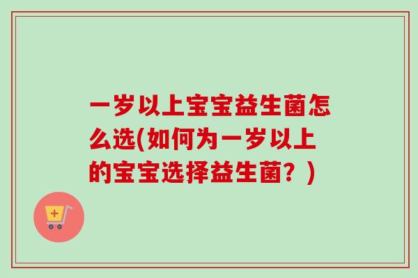 一岁以上宝宝益生菌怎么选(如何为一岁以上的宝宝选择益生菌?) 一岁以上宝宝益生菌怎么选(如何为一岁以上的宝宝选择益生菌?)