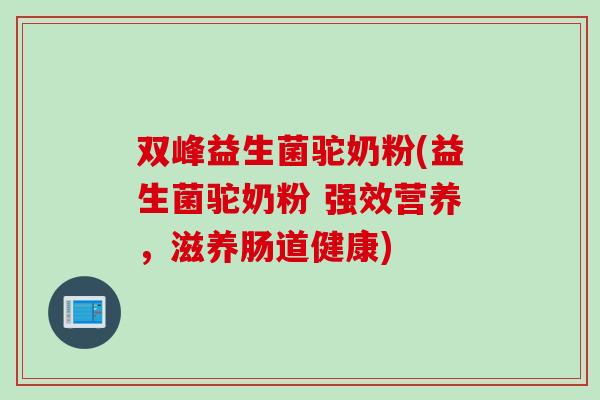双峰益生菌驼奶粉(益生菌驼奶粉 强效营养，滋养肠道健康)