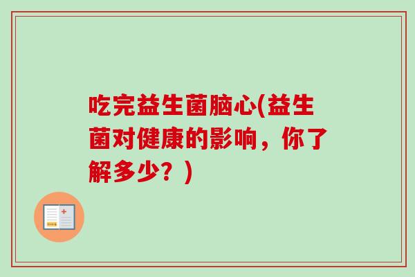 吃完益生菌脑心(益生菌对健康的影响，你了解多少？)