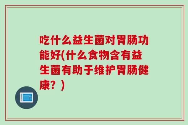 吃什么益生菌对功能好(什么食物含有益生菌有助于维护健康？)