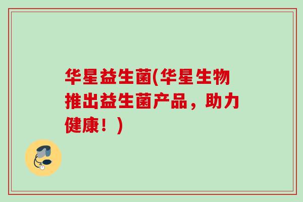 华星益生菌(华星生物推出益生菌产品,助力健康!) 华星益生菌(华星生物推出益生菌产品,助力健康!)