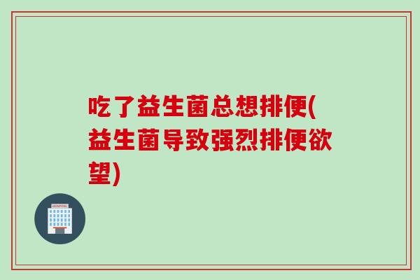 吃了益生菌总想排便(益生菌导致强烈排便欲望)
