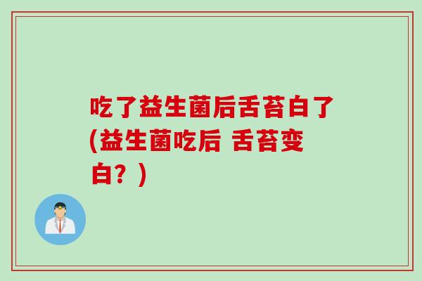 吃了益生菌后舌苔白了(益生菌吃后 舌苔变白？)