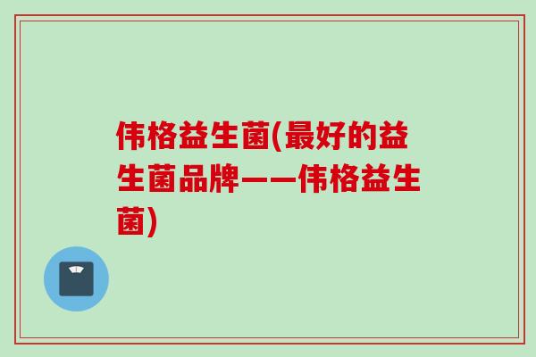 伟格益生菌(好的益生菌品牌——伟格益生菌) 伟格益生菌(好的益生菌品牌——伟格益生菌)