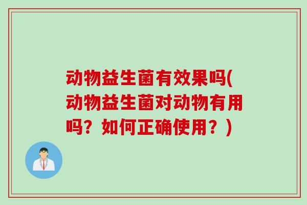 动物益生菌有效果吗(动物益生菌对动物有用吗？如何正确使用？)
