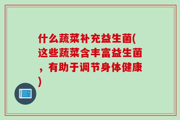 什么蔬菜补充益生菌(这些蔬菜含丰富益生菌，有助于调节身体健康)